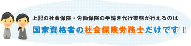 上記の社会保険・労働保険の手続き代行業務が行えるのは 国家資格者の社会保険労務士だけです！