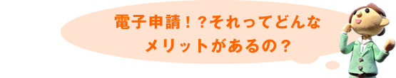 電子申請！？それってどんな メリットがあるの？