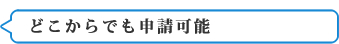 どこからでも申請可能