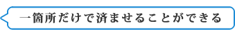 一箇所だけで済ませることができる